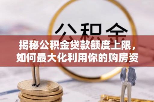 昌黎揭秘公积金贷款额度上限，如何最大化利用你的购房资金？