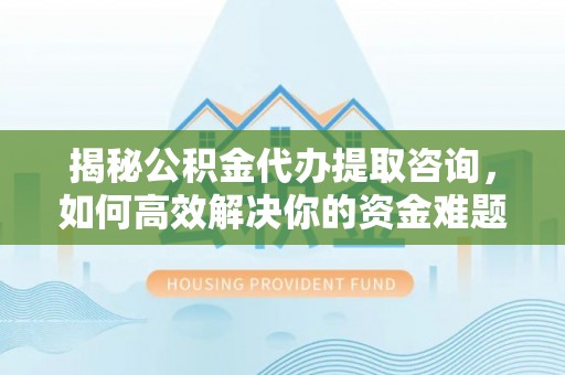 昌黎揭秘公积金代办提取咨询，如何高效解决你的资金难题