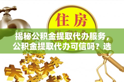 昌黎揭秘公积金提取代办服务，公积金提取代办可信吗？选择前你需要知道的真相