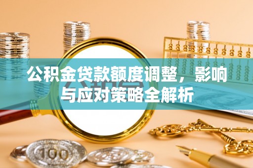 昌黎公积金贷款额度调整，影响与应对策略全解析