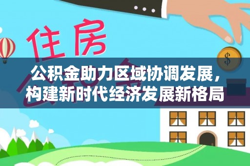 昌黎公积金助力区域协调发展，构建新时代经济发展新格局