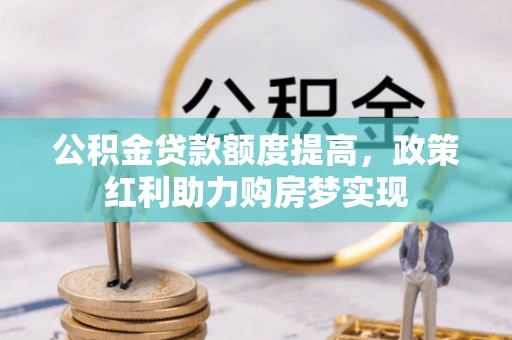 昌黎公积金贷款额度提高，政策红利助力购房梦实现