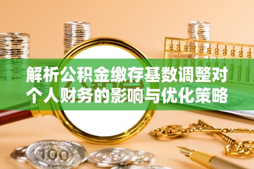 昌黎解析公积金缴存基数调整对个人财务的影响与优化策略