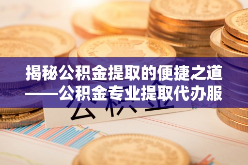 昌黎揭秘公积金提取的便捷之道——公积金专业提取代办服务解析