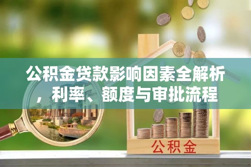昌黎公积金贷款影响因素全解析，利率、额度与审批流程