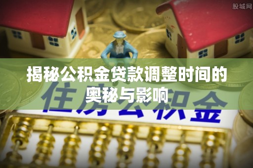 昌黎揭秘公积金贷款调整时间的奥秘与影响