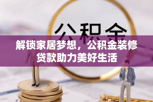 昌黎解锁家居梦想，公积金装修贷款助力美好生活