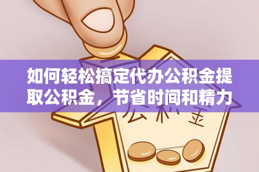 昌黎如何轻松搞定代办公积金提取公积金，节省时间和精力的秘密武器