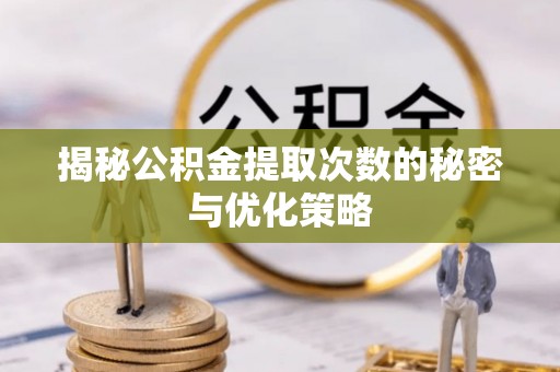 昌黎揭秘公积金提取次数的秘密与优化策略