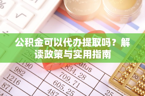 昌黎公积金可以代办提取吗？解读政策与实用指南