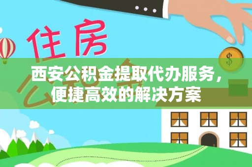 昌黎西安公积金提取代办服务，便捷高效的解决方案