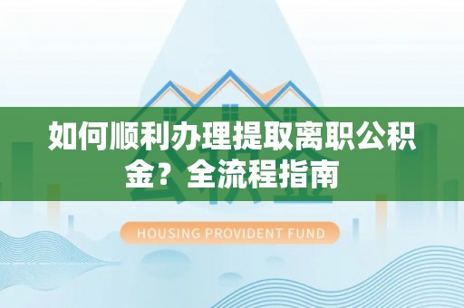 昌黎如何顺利办理提取离职公积金？全流程指南