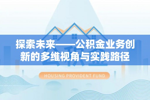 昌黎探索未来——公积金业务创新的多维视角与实践路径
