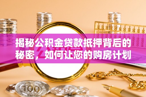 昌黎揭秘公积金贷款抵押背后的秘密，如何让您的购房计划更轻松？