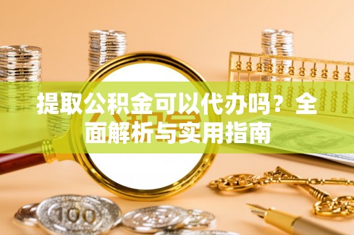 昌黎提取公积金可以代办吗？全面解析与实用指南