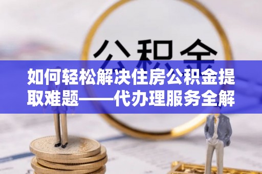 昌黎如何轻松解决住房公积金提取难题——代办理服务全解析