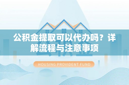 昌黎公积金提取可以代办吗？详解流程与注意事项