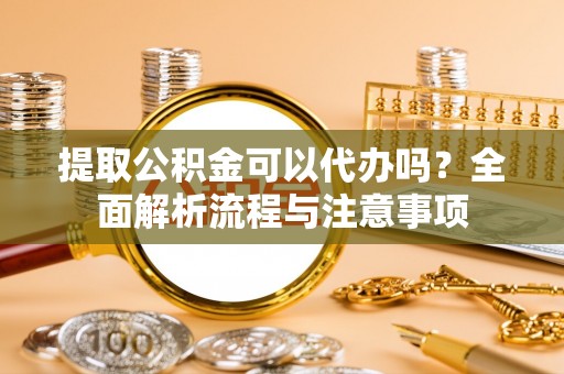 昌黎提取公积金可以代办吗？全面解析流程与注意事项