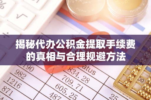 昌黎揭秘代办公积金提取手续费的真相与合理规避方法