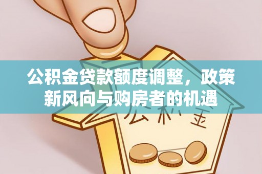 昌黎公积金贷款额度调整，政策新风向与购房者的机遇