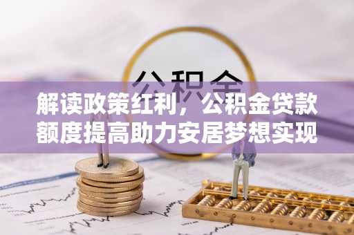昌黎解读政策红利，公积金贷款额度提高助力安居梦想实现