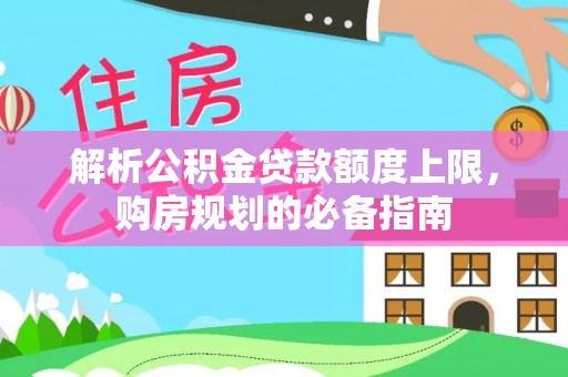 昌黎解析公积金贷款额度上限，购房规划的必备指南
