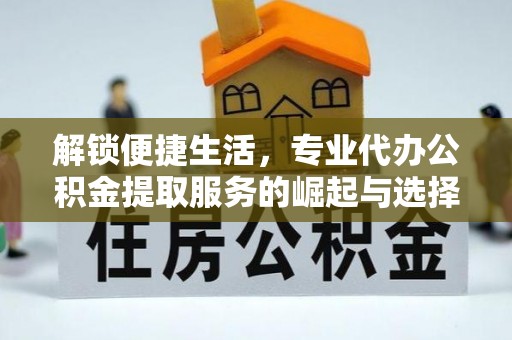 昌黎解锁便捷生活，专业代办公积金提取服务的崛起与选择