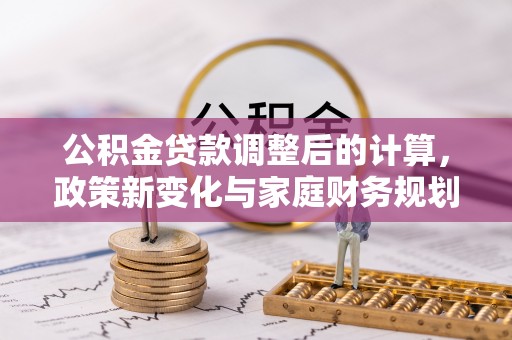 昌黎公积金贷款调整后的计算，政策新变化与家庭财务规划