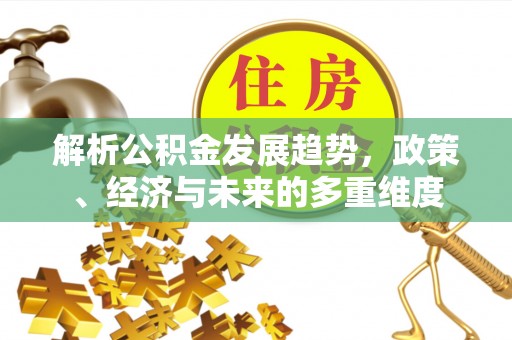 昌黎解析公积金发展趋势，政策、经济与未来的多重维度