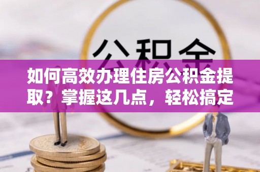 昌黎如何高效办理住房公积金提取？掌握这几点，轻松搞定！