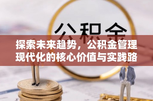 昌黎探索未来趋势，公积金管理现代化的核心价值与实践路径