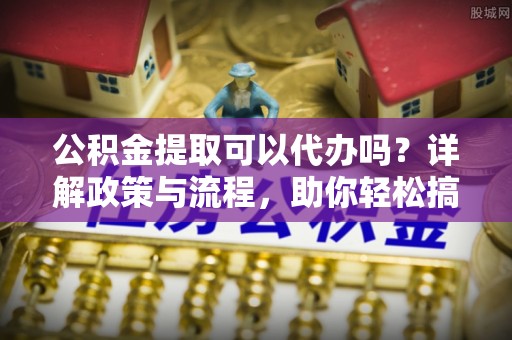 昌黎公积金提取可以代办吗？详解政策与流程，助你轻松搞定！