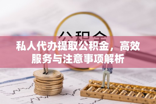 昌黎私人代办提取公积金，高效服务与注意事项解析