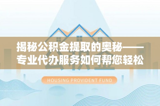 昌黎揭秘公积金提取的奥秘——专业代办服务如何帮您轻松搞定