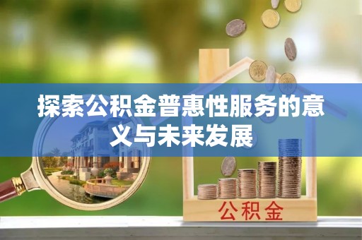 昌黎探索公积金普惠性服务的意义与未来发展