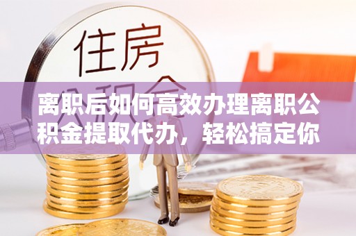 昌黎离职后如何高效办理离职公积金提取代办，轻松搞定你的公积金