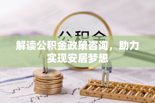 昌黎解读公积金政策咨询，助力实现安居梦想