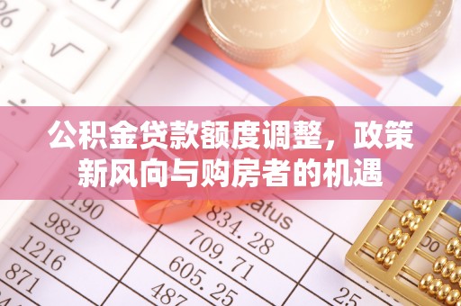 昌黎公积金贷款额度调整，政策新风向与购房者的机遇