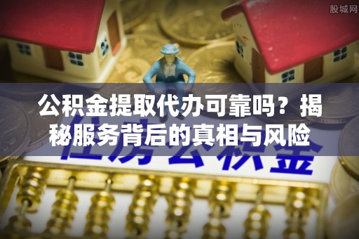 昌黎公积金提取代办可靠吗？揭秘服务背后的真相与风险