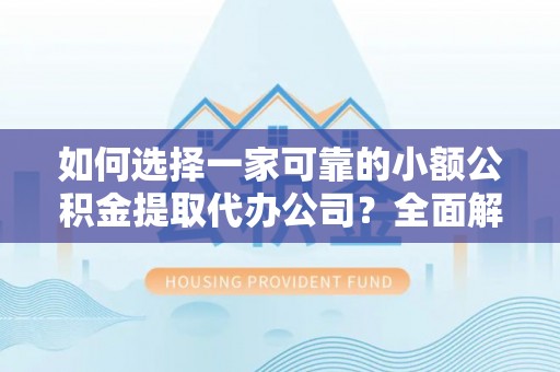 昌黎如何选择一家可靠的小额公积金提取代办公司？全面解析与指南