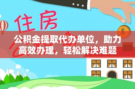 昌黎公积金提取代办单位，助力高效办理，轻松解决难题