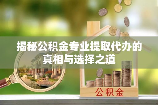 昌黎揭秘公积金专业提取代办的真相与选择之道