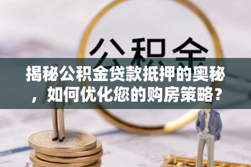 昌黎揭秘公积金贷款抵押的奥秘，如何优化您的购房策略？