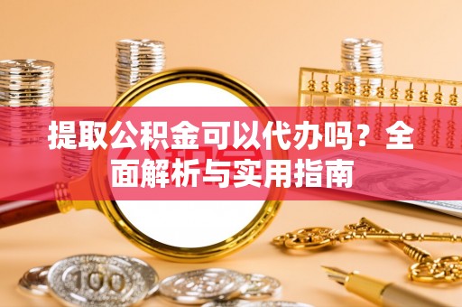 昌黎提取公积金可以代办吗？全面解析与实用指南