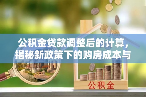 昌黎公积金贷款调整后的计算，揭秘新政策下的购房成本与规划策略