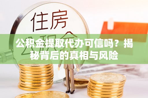 昌黎公积金提取代办可信吗？揭秘背后的真相与风险