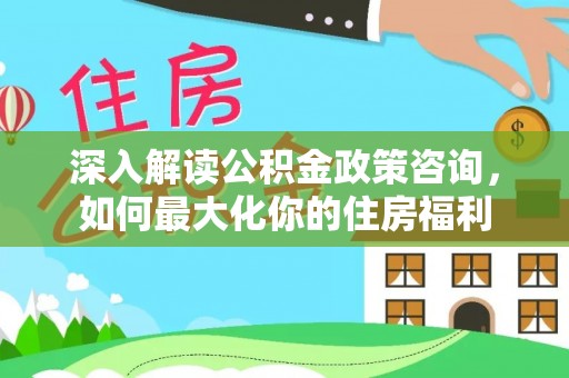 昌黎深入解读公积金政策咨询，如何最大化你的住房福利
