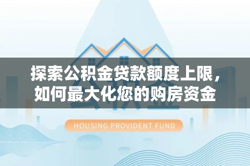 昌黎探索公积金贷款额度上限，如何最大化您的购房资金