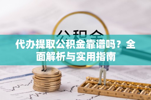昌黎代办提取公积金靠谱吗？全面解析与实用指南