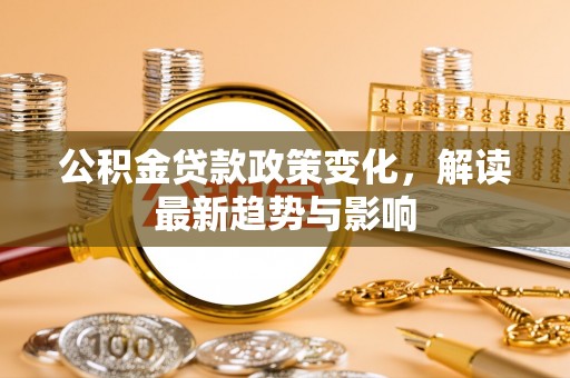 昌黎公积金贷款政策变化，解读最新趋势与影响